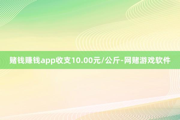 赌钱赚钱app收支10.00元/公斤-网赌游戏软件