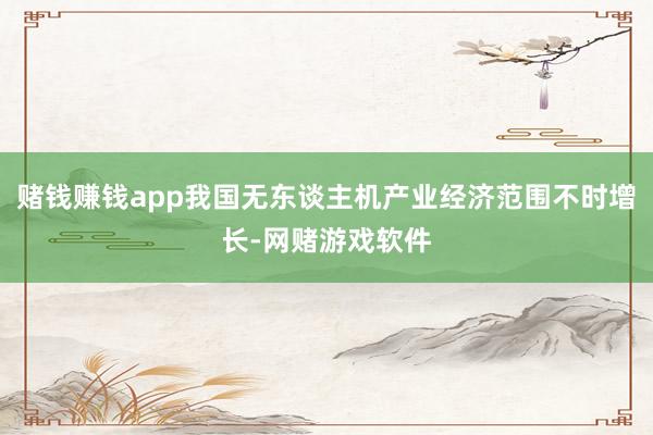 赌钱赚钱app我国无东谈主机产业经济范围不时增长-网赌游戏软件