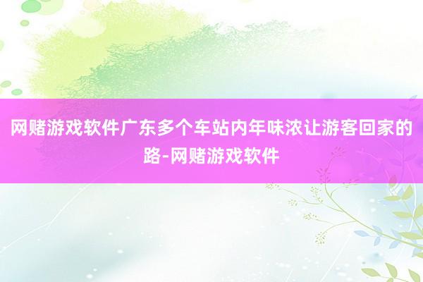 网赌游戏软件广东多个车站内年味浓让游客回家的路-网赌游戏软件