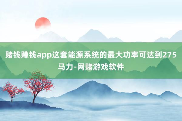 赌钱赚钱app这套能源系统的最大功率可达到275马力-网赌游戏软件