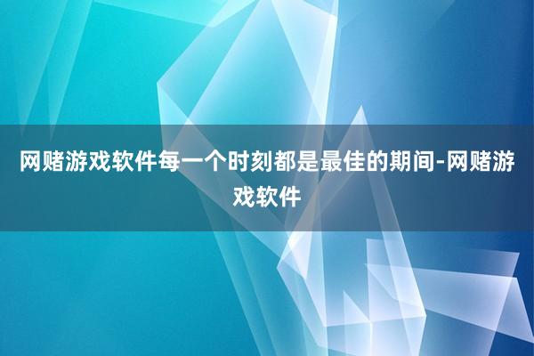 网赌游戏软件每一个时刻都是最佳的期间-网赌游戏软件