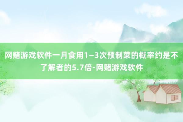 网赌游戏软件一月食用1—3次预制菜的概率约是不了解者的5.7倍-网赌游戏软件