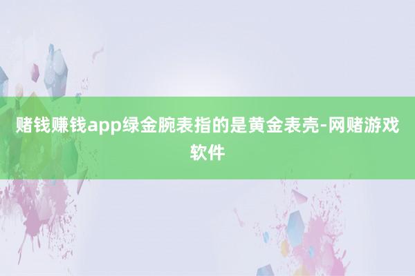 赌钱赚钱app绿金腕表指的是黄金表壳-网赌游戏软件