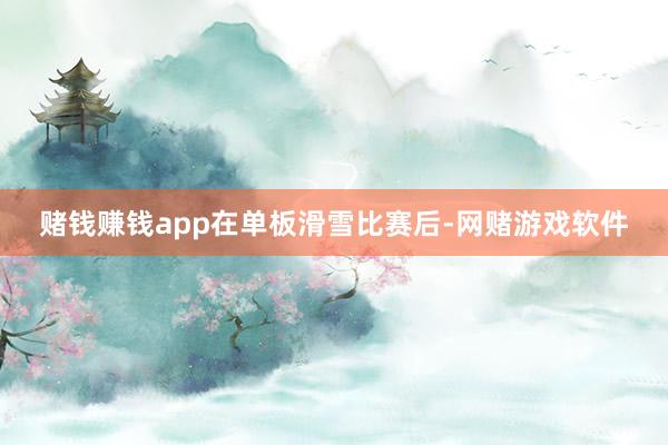 赌钱赚钱app　　在单板滑雪比赛后-网赌游戏软件