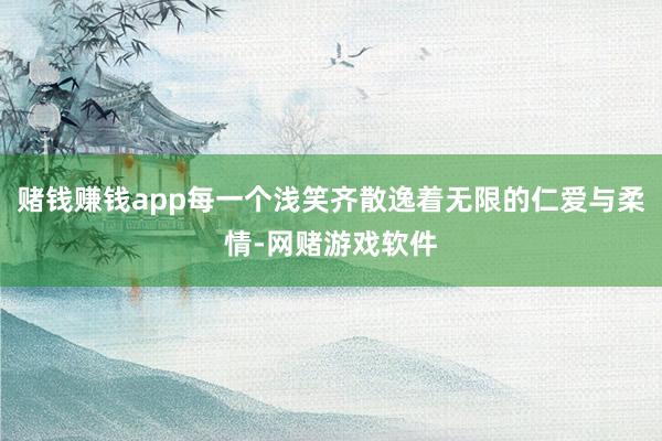 赌钱赚钱app每一个浅笑齐散逸着无限的仁爱与柔情-网赌游戏软件