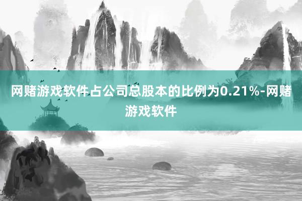 网赌游戏软件占公司总股本的比例为0.21%-网赌游戏软件