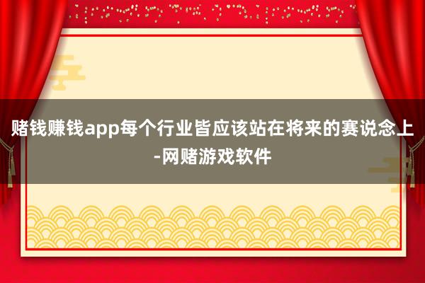 赌钱赚钱app每个行业皆应该站在将来的赛说念上-网赌游戏软件