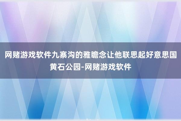 网赌游戏软件九寨沟的雅瞻念让他联思起好意思国黄石公园-网赌游戏软件