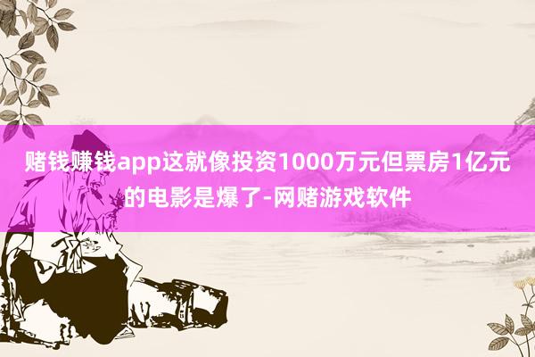 赌钱赚钱app这就像投资1000万元但票房1亿元的电影是爆了-网赌游戏软件