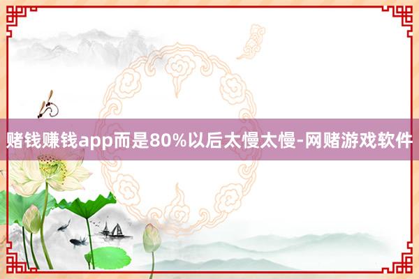 赌钱赚钱app而是80%以后太慢太慢-网赌游戏软件