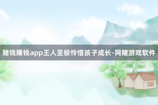 赌钱赚钱app王人至极怜惜孩子成长-网赌游戏软件