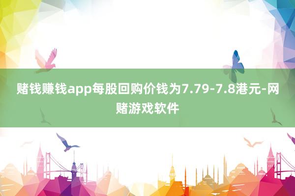 赌钱赚钱app每股回购价钱为7.79-7.8港元-网赌游戏软件