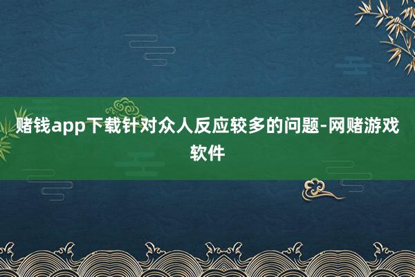 赌钱app下载针对众人反应较多的问题-网赌游戏软件