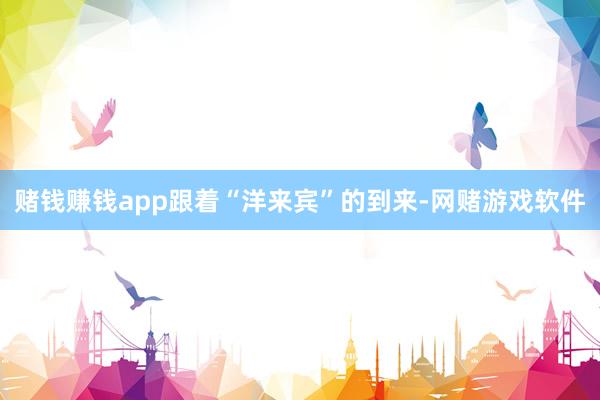 赌钱赚钱app跟着“洋来宾”的到来-网赌游戏软件