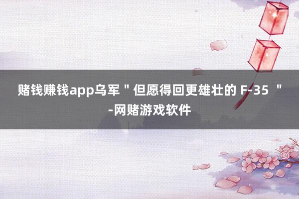 赌钱赚钱app乌军＂但愿得回更雄壮的 F-35 ＂-网赌游戏软件