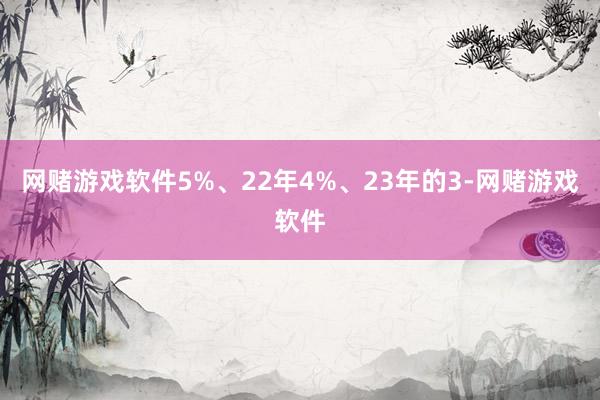 网赌游戏软件5%、22年4%、23年的3-网赌游戏软件