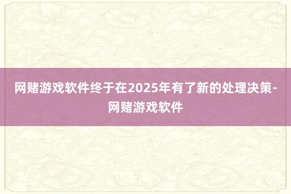 网赌游戏软件终于在2025年有了新的处理决策-网赌游戏软件