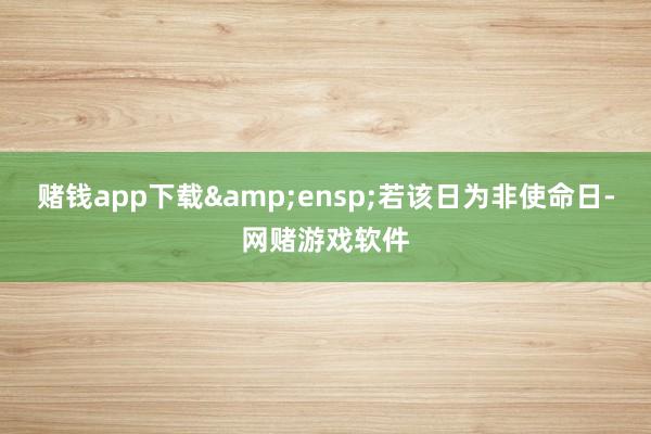 赌钱app下载&ensp;若该日为非使命日-网赌游戏软件