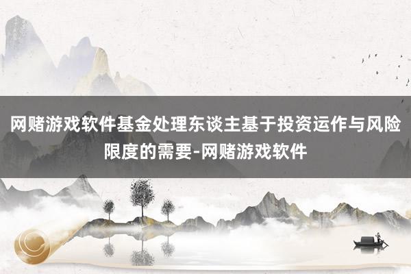 网赌游戏软件基金处理东谈主基于投资运作与风险限度的需要-网赌游戏软件