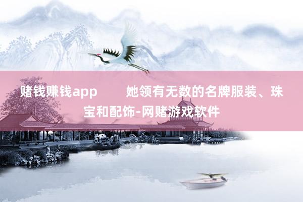 赌钱赚钱app        她领有无数的名牌服装、珠宝和配饰-网赌游戏软件