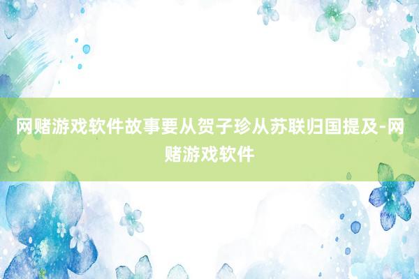 网赌游戏软件故事要从贺子珍从苏联归国提及-网赌游戏软件