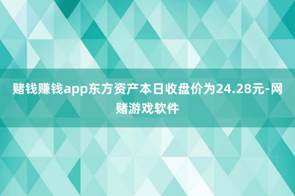 赌钱赚钱app东方资产本日收盘价为24.28元-网赌游戏软件