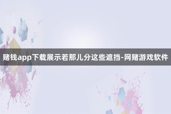 赌钱app下载展示若那儿分这些遮挡-网赌游戏软件