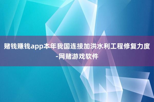 赌钱赚钱app本年我国连接加洪水利工程修复力度-网赌游戏软件