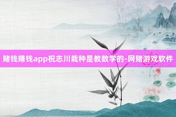 赌钱赚钱app祝志川栽种是教数学的-网赌游戏软件