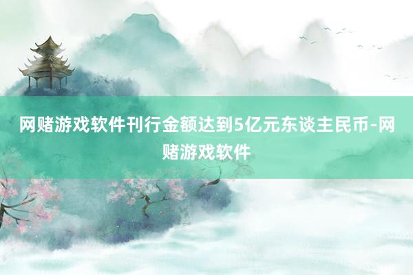 网赌游戏软件刊行金额达到5亿元东谈主民币-网赌游戏软件